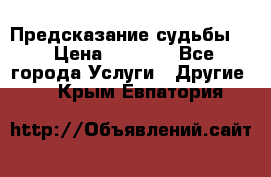 Предсказание судьбы . › Цена ­ 1 100 - Все города Услуги » Другие   . Крым,Евпатория